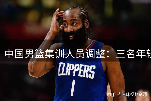 中国男篮集训人员调整：三名年轻球员返回俱乐部备战新赛季