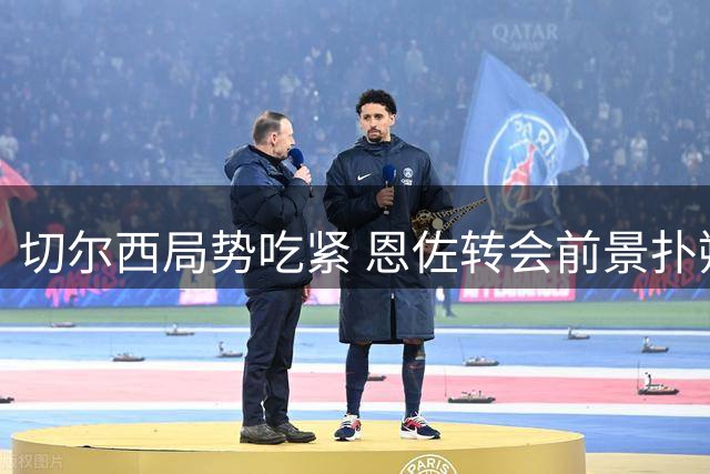 切尔西局势吃紧 恩佐转会前景扑朔