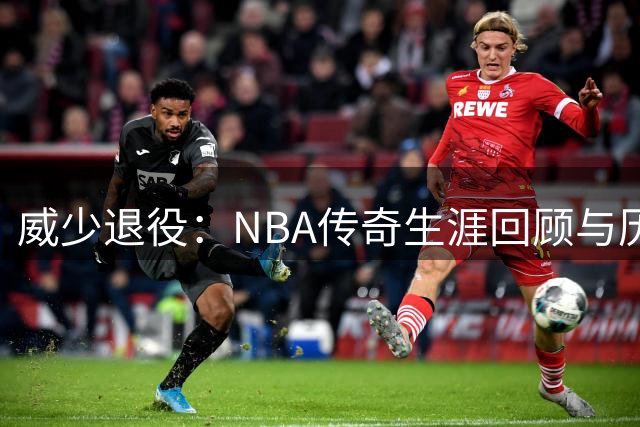 威少退役：NBA传奇生涯回顾与历史地位探讨