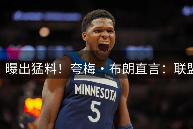 曝出猛料！夸梅・布朗直言：联盟讨好詹姆斯，连暂停都在帮他休息