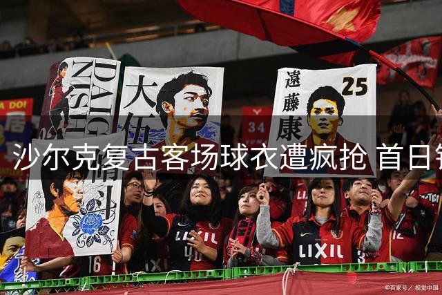 沙尔克复古客场球衣遭疯抢 首日销量破4万件创纪录