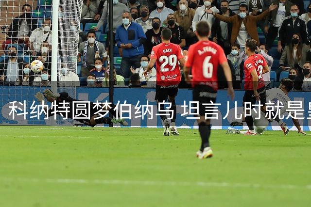 科纳特圆梦伯纳乌 坦言儿时就是皇马球迷
