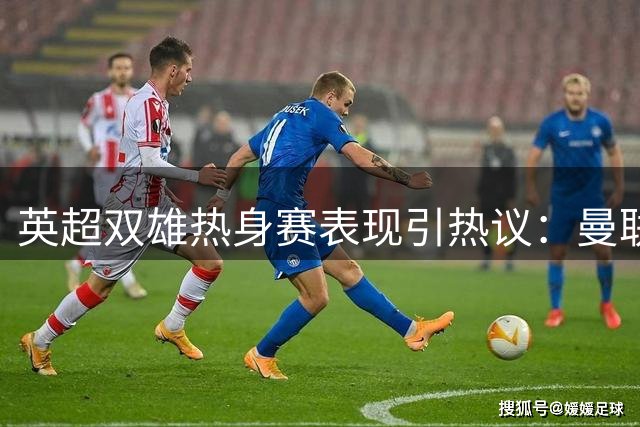 英超双雄热身赛表现引热议：曼联逼平大巴黎 切尔西轻取AC米兰
