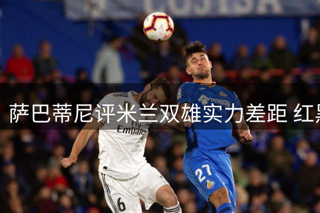 萨巴蒂尼评米兰双雄实力差距 红黑军团展现进步迹象