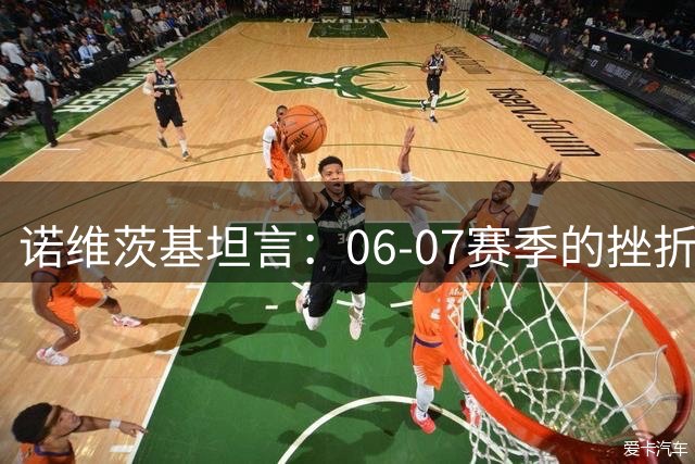 诺维茨基坦言：06-07赛季的挫折铸就11年夺冠辉煌