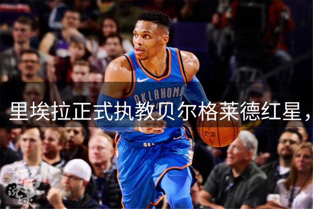里埃拉正式执教贝尔格莱德红星，签约两年