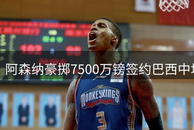 阿森纳豪掷7500万镑签约巴西中场吉马良斯