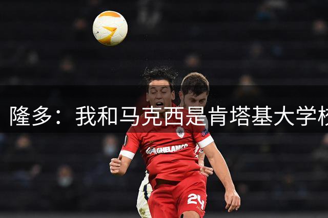 隆多：我和马克西是肯塔基大学校友 他坚持每天早上五点半训练