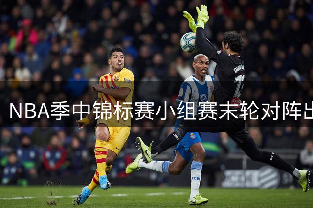 NBA季中锦标赛小组赛末轮对阵出炉：热火战尼克斯 湖人对决马刺