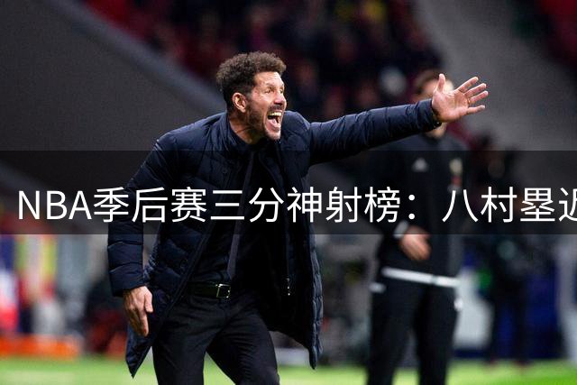 NBA季后赛三分神射榜：八村塁近6成命中率登顶